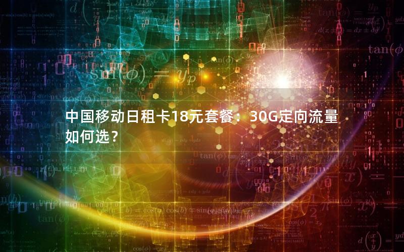 中国移动日租卡18元套餐：30G定向流量如何选？