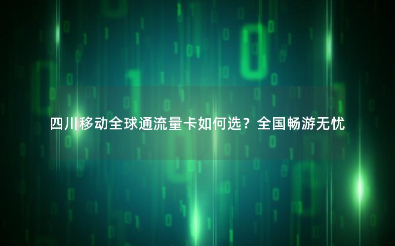 四川移动全球通流量卡如何选？全国畅游无忧