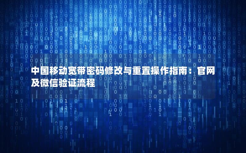 中国移动宽带密码修改与重置操作指南：官网及微信验证流程