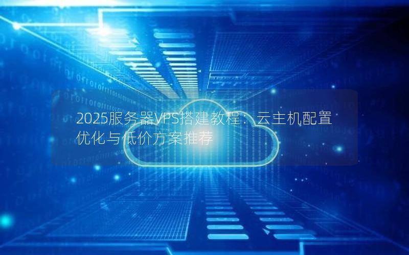 2025服务器VPS搭建教程：云主机配置优化与低价方案推荐