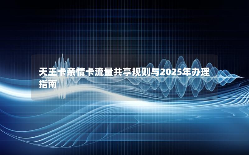 天王卡亲情卡流量共享规则与2025年办理指南