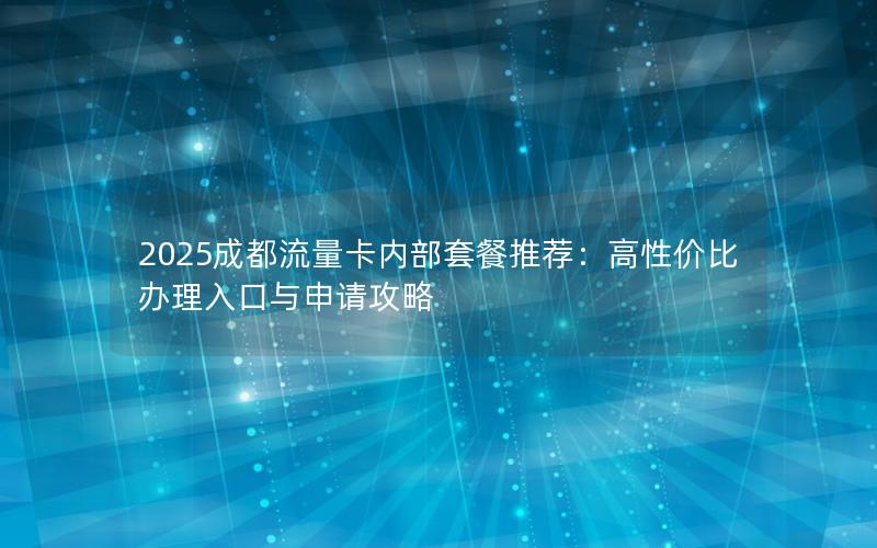 2025成都流量卡内部套餐推荐：高性价比办理入口与申请攻略