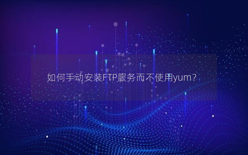 如何手动安装FTP服务而不使用yum？