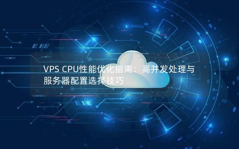 VPS CPU性能优化指南：高并发处理与服务器配置选择技巧