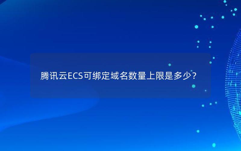 腾讯云ECS可绑定域名数量上限是多少？