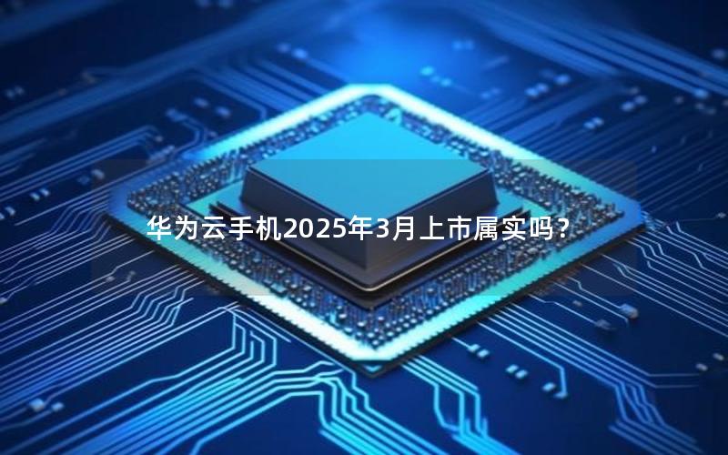 华为云手机2025年3月上市属实吗？