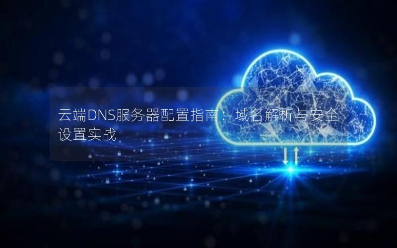 云端DNS服务器配置指南：域名解析与安全设置实战