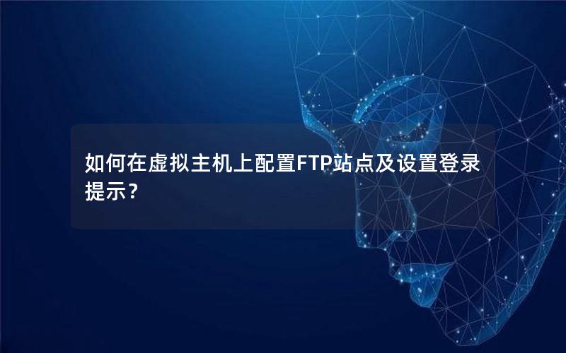 如何在虚拟主机上配置FTP站点及设置登录提示？