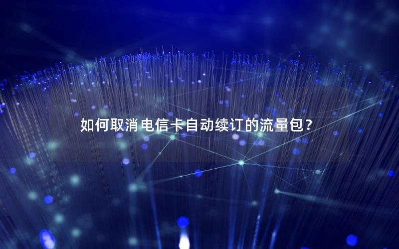 如何取消电信卡自动续订的流量包？