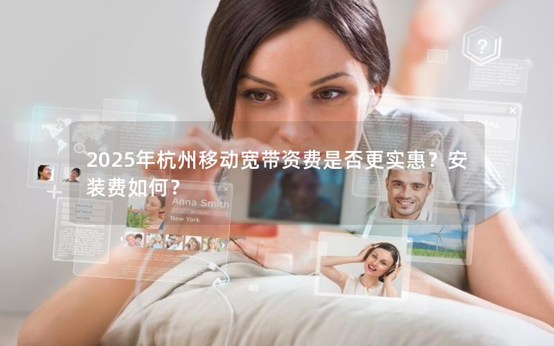 2025年杭州移动宽带资费是否更实惠？安装费如何？