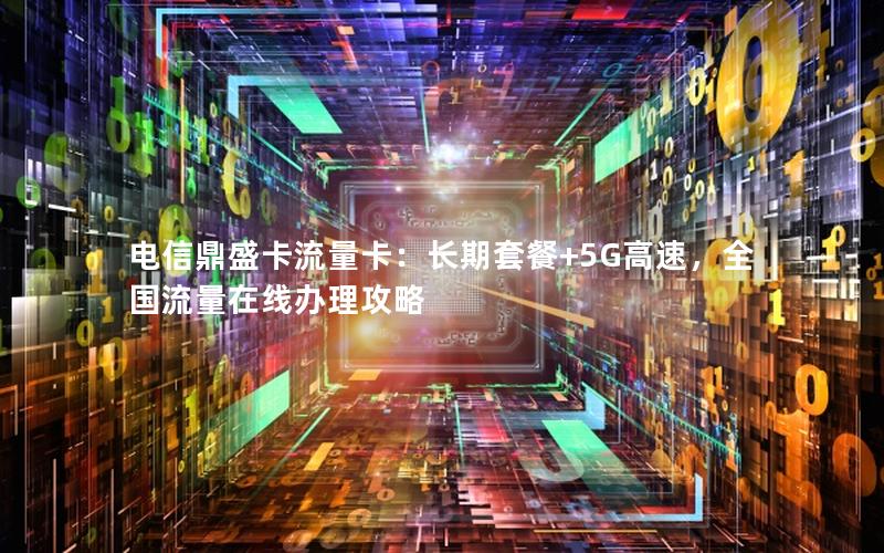 电信鼎盛卡流量卡：长期套餐+5G高速，全国流量在线办理攻略