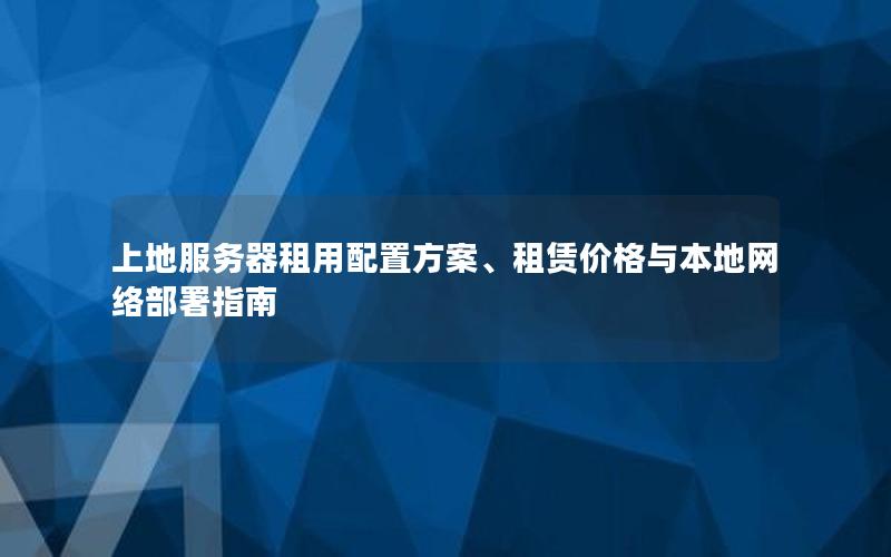 上地服务器租用配置方案、租赁价格与本地网络部署指南