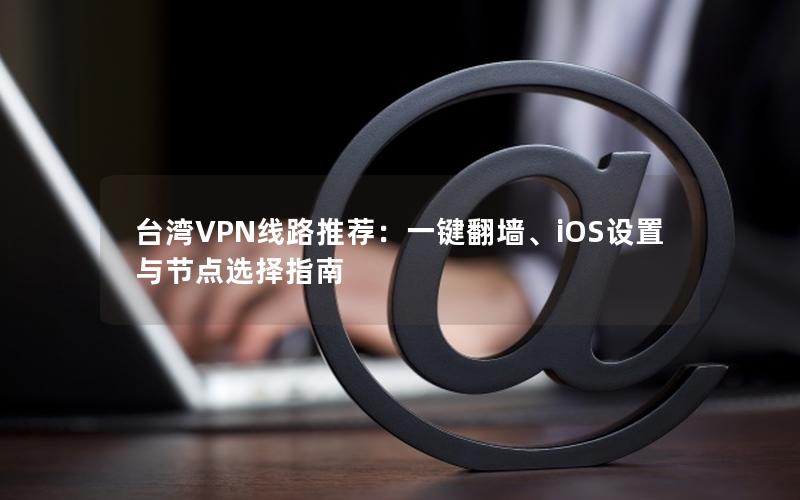 台湾VPN线路推荐：一键翻墙、iOS设置与节点选择指南