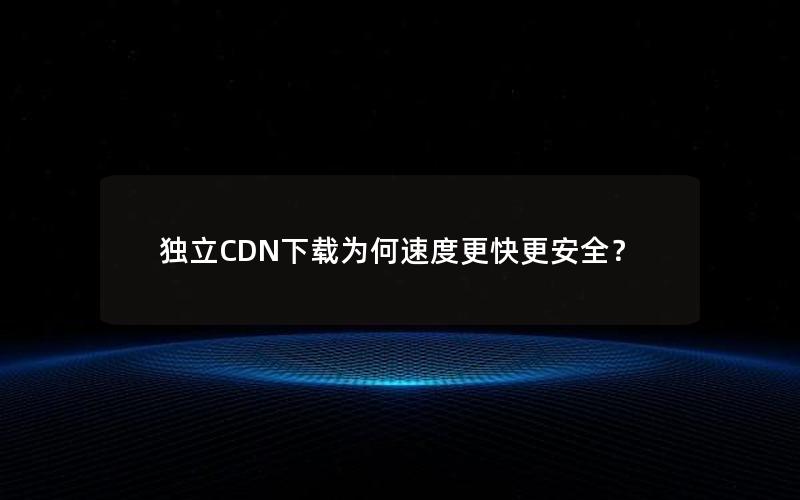 独立CDN下载为何速度更快更安全？