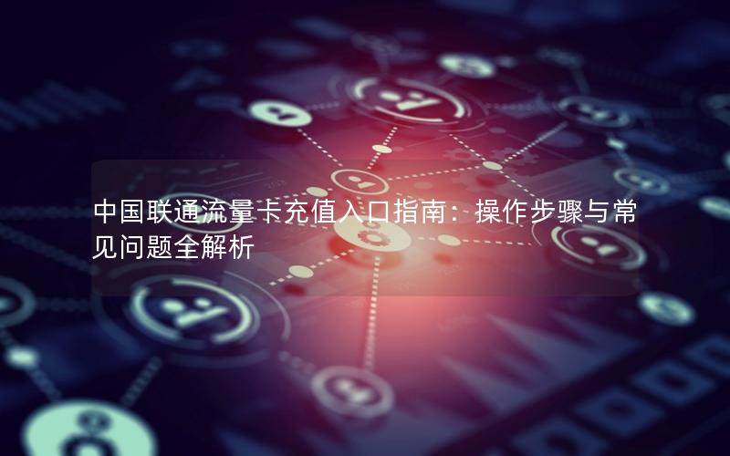 中国联通流量卡充值入口指南：操作步骤与常见问题全解析