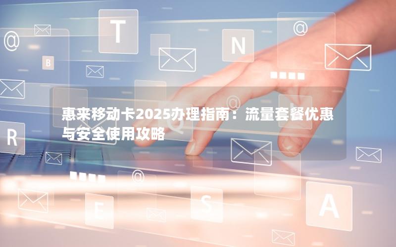 惠来移动卡2025办理指南：流量套餐优惠与安全使用攻略