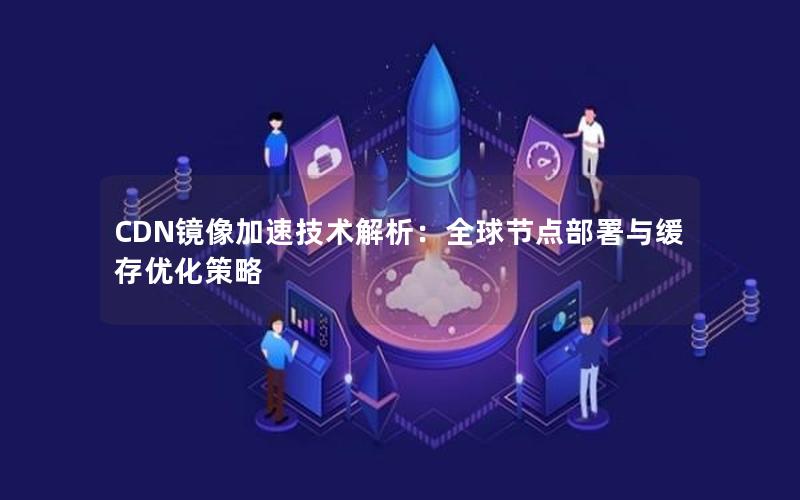 CDN镜像加速技术解析：全球节点部署与缓存优化策略