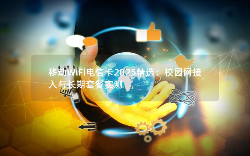 移动WiFi电信卡2025精选：校园网接入与长期套餐实测