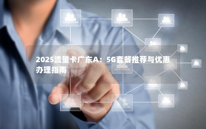 2025流量卡广东A：5G套餐推荐与优惠办理指南