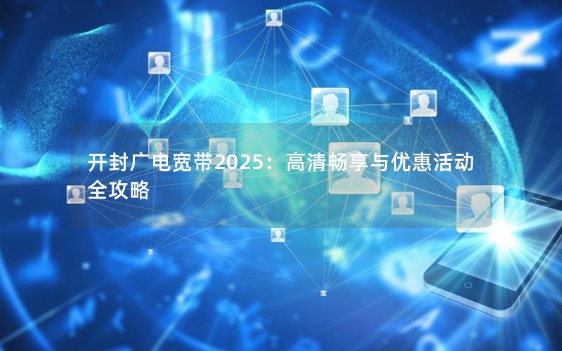 开封广电宽带2025：高清畅享与优惠活动全攻略