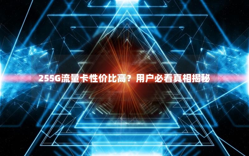 255G流量卡性价比高？用户必看真相揭秘