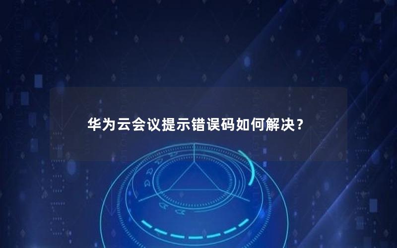 华为云会议提示错误码如何解决？