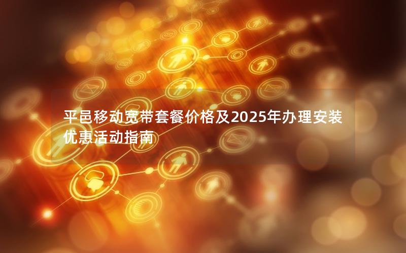 平邑移动宽带套餐价格及2025年办理安装优惠活动指南