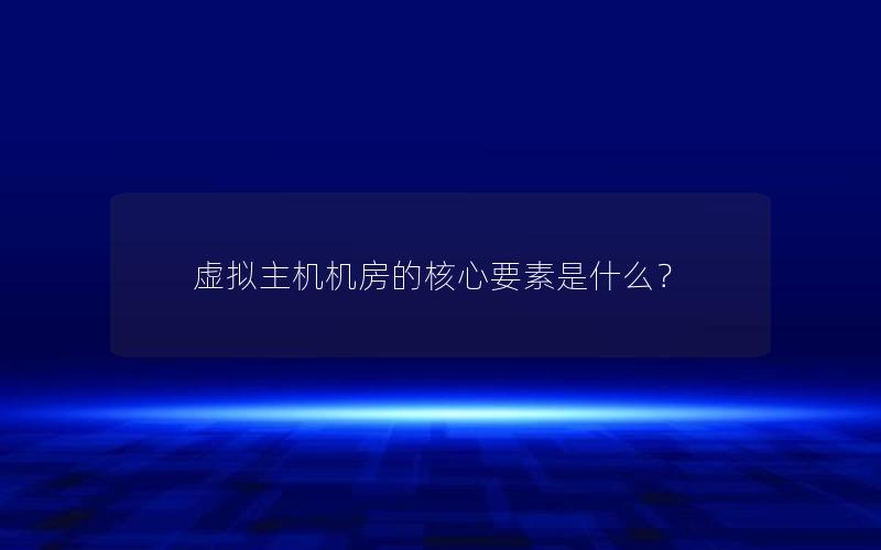 虚拟主机机房的核心要素是什么？