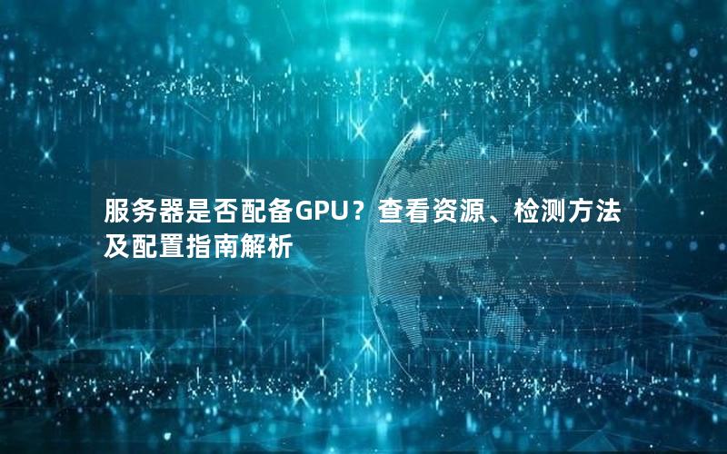 服务器是否配备GPU？查看资源、检测方法及配置指南解析