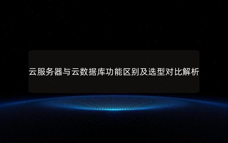 云服务器与云数据库功能区别及选型对比解析