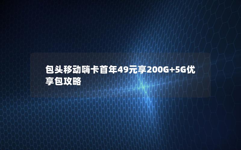 包头移动嗨卡首年49元享200G+5G优享包攻略