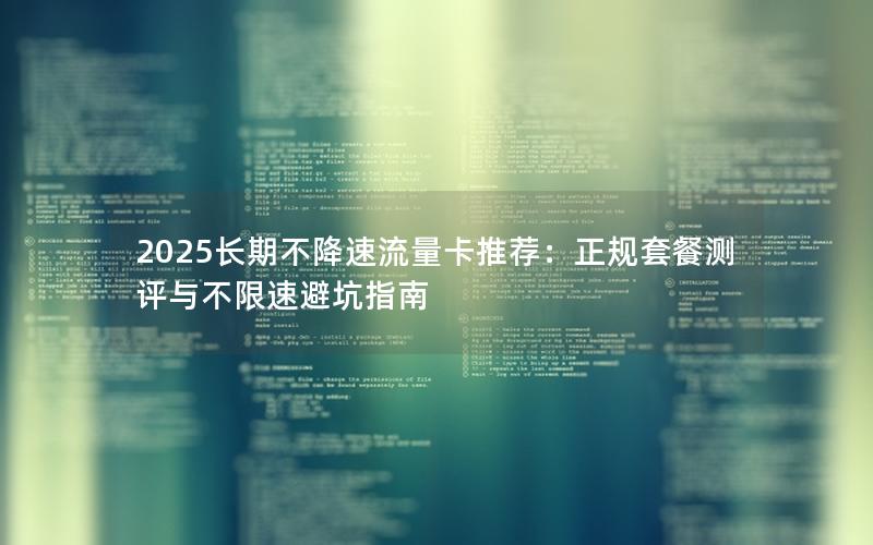 2025长期不降速流量卡推荐：正规套餐测评与不限速避坑指南