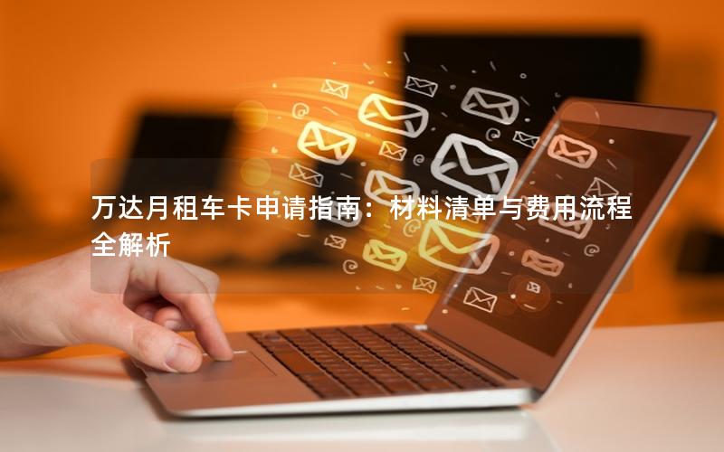 万达月租车卡申请指南：材料清单与费用流程全解析