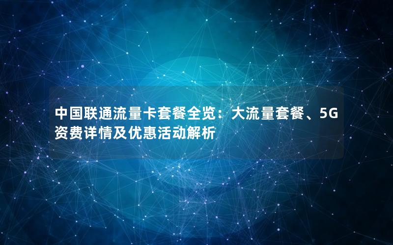 中国联通流量卡套餐全览：大流量套餐、5G资费详情及优惠活动解析