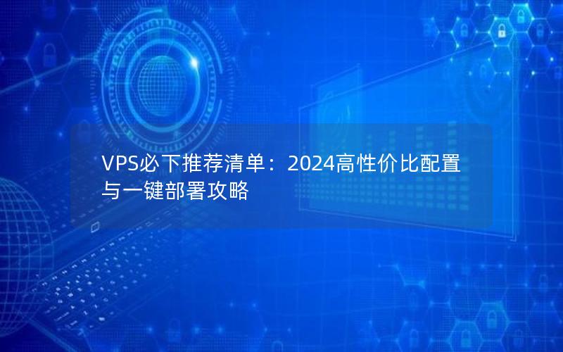 VPS必下推荐清单：2024高性价比配置与一键部署攻略