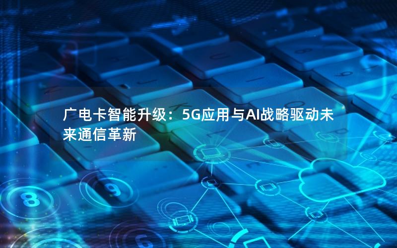 广电卡智能升级：5G应用与AI战略驱动未来通信革新