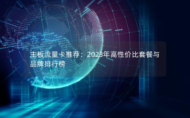 主板流量卡推荐：2023年高性价比套餐与品牌排行榜