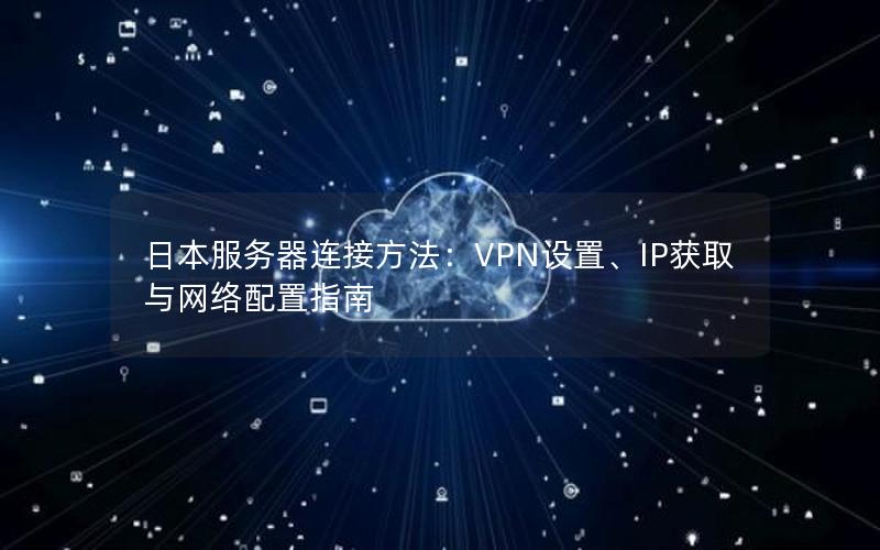 日本服务器连接方法：VPN设置、IP获取与网络配置指南