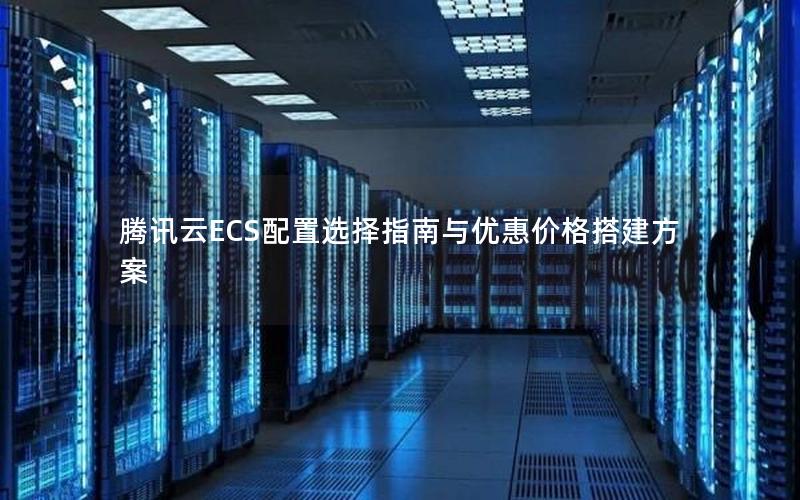 腾讯云ECS配置选择指南与优惠价格搭建方案