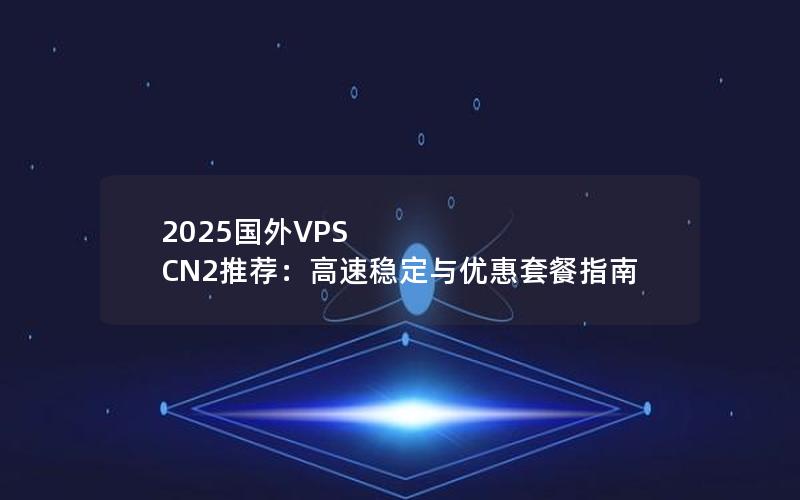 2025国外VPS CN2推荐：高速稳定与优惠套餐指南