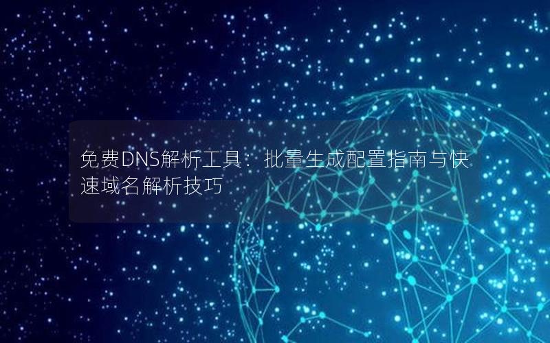 免费DNS解析工具：批量生成配置指南与快速域名解析技巧