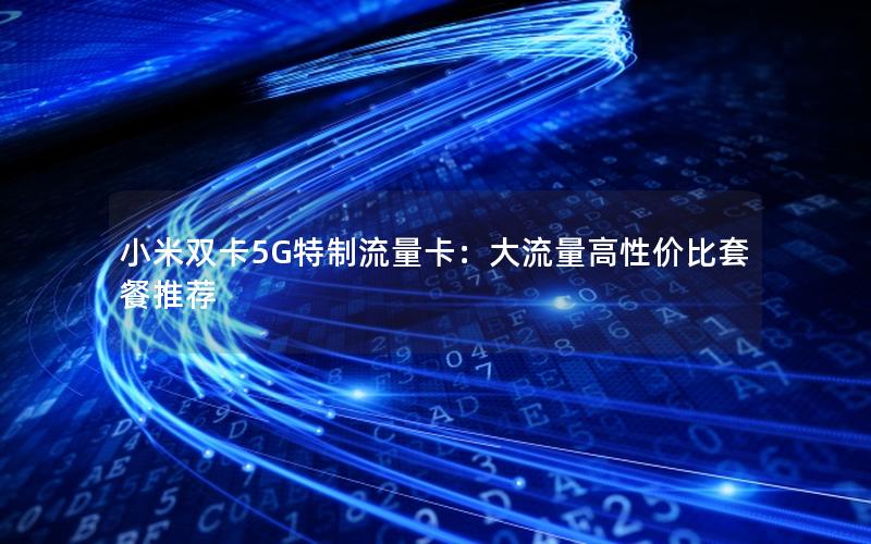 小米双卡5G特制流量卡：大流量高性价比套餐推荐