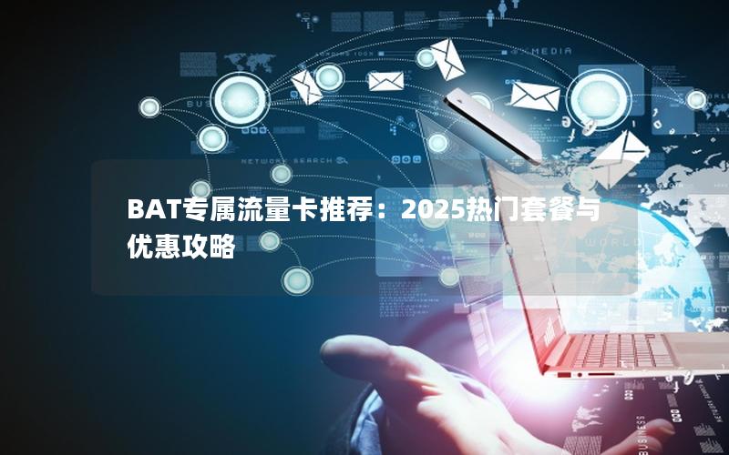 BAT专属流量卡推荐：2025热门套餐与优惠攻略