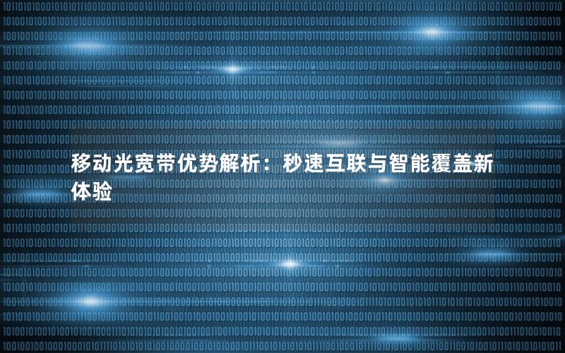 移动光宽带优势解析：秒速互联与智能覆盖新体验