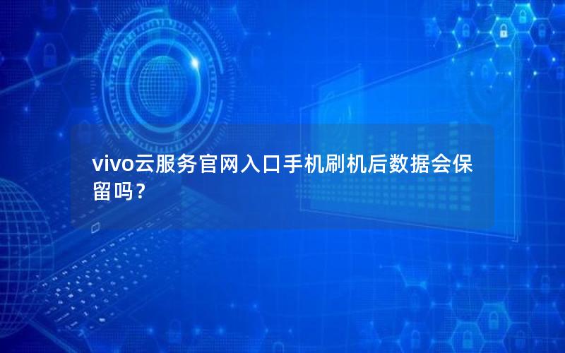 vivo云服务官网入口手机刷机后数据会保留吗？