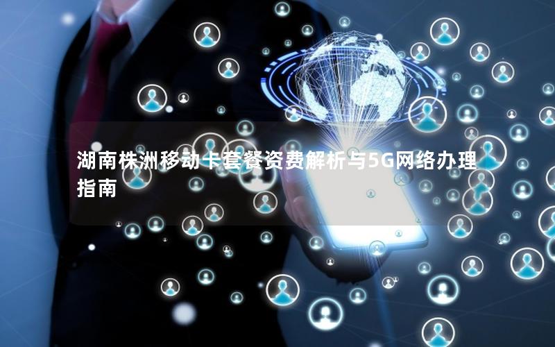 湖南株洲移动卡套餐资费解析与5G网络办理指南