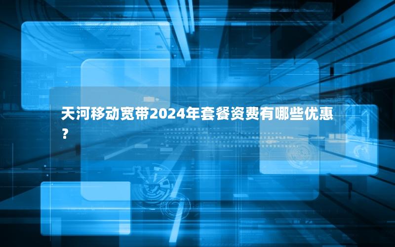 天河移动宽带2024年套餐资费有哪些优惠？