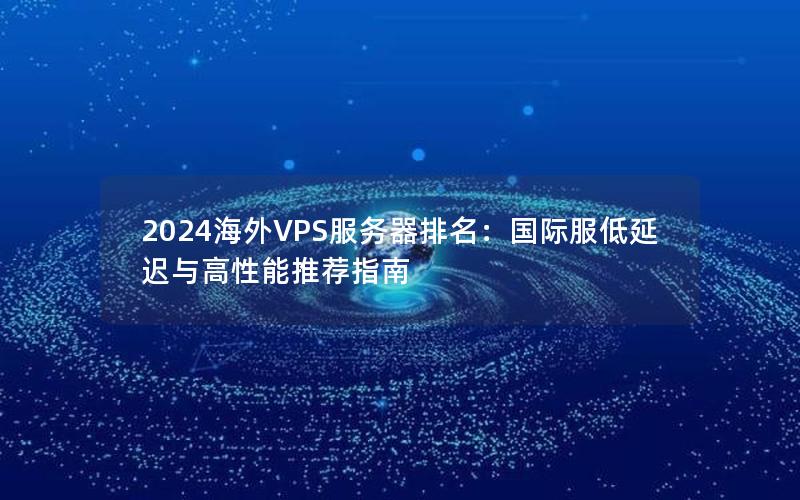 2024海外VPS服务器排名：国际服低延迟与高性能推荐指南