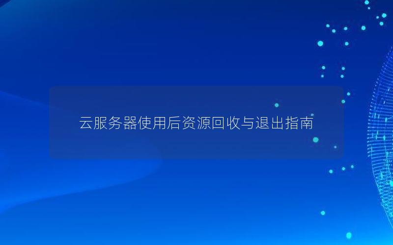 云服务器使用后资源回收与退出指南