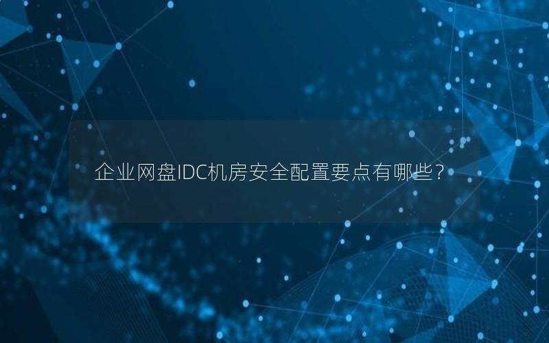 企业网盘IDC机房安全配置要点有哪些？